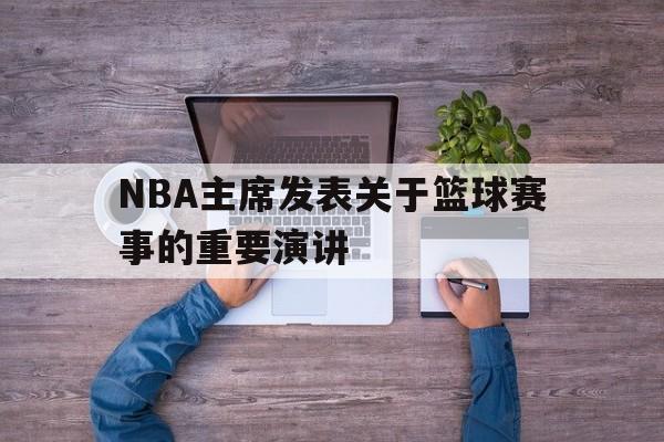 爱游戏下载-包含NBA主席发表关于篮球赛事的重要演讲的词条